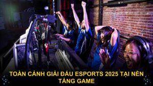 Toàn cảnh giải đấu Esports 2025 tại nền tảng game